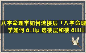 八字命理学如何选楼层「八字命理学如何 🐵 选楼层和楼 💐 层」